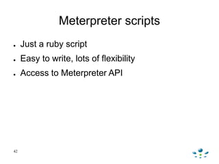 42
Meterpreter scripts
● Just a ruby script
● Easy to write, lots of flexibility
● Access to Meterpreter API
 