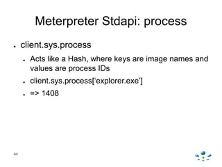 Meterpreter Stdapi: process
● client.sys.process
● Acts like a Hash, where keys are image names and
values are process IDs...