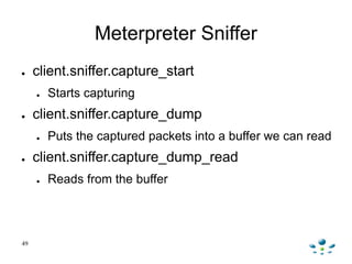 Meterpreter Sniffer
● client.sniffer.capture_start
● Starts capturing
● client.sniffer.capture_dump
● Puts the captured pa...