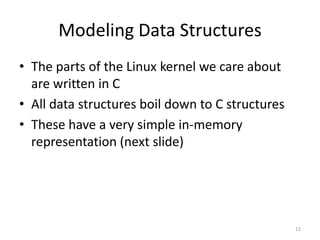 Modeling Data Structures
• The parts of the Linux kernel we care about
  are written in C
• All data structures boil down to C structures
• These have a very simple in-memory
  representation (next slide)




                                                  12
 