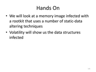 Hands On
• We will look at a memory image infected with
  a rootkit that uses a number of static-data
  altering techniques
• Volatility will show us the data structures
  infected




                                             135
 
