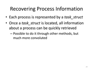 Recovering Process Information
• Each process is represented by a task_struct
• Once a task_struct is located, all information
  about a process can be quickly retrieved
  – Possible to do it through other methods, but
    much more convoluted




                                                   24
 