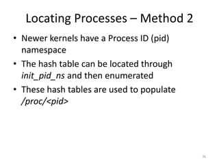 Locating Processes – Method 2
• Newer kernels have a Process ID (pid)
  namespace
• The hash table can be located through
  init_pid_ns and then enumerated
• These hash tables are used to populate
  /proc/<pid>




                                           26
 
