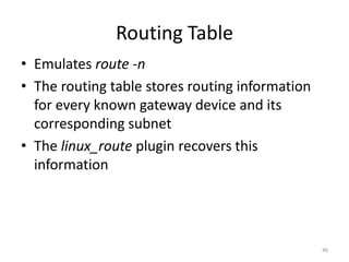 Routing Table
• Emulates route -n
• The routing table stores routing information
  for every known gateway device and its
  corresponding subnet
• The linux_route plugin recovers this
  information




                                                 46
 