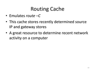 Routing Cache
• Emulates route –C
• This cache stores recently determined source
  IP and gateway stores
• A great resource to determine recent network
  activity on a computer




                                             47
 