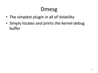 Dmesg
• The simplest plugin in all of Volatility
• Simply locates and prints the kernel debug
  buffer




                                               49
 
