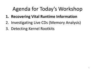 Agenda for Today’s Workshop
1. Recovering Vital Runtime Information
2. Investigating Live CDs (Memory Analysis)
3. Detecting Kernel Rootkits




                                              5
 