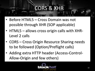 CORS & XHR
• Before HTML5 – Cross Domain was not
  possible through XHR (SOP applicable)
• HTML5 – allows cross origin cal...