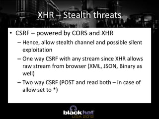 XHR – Stealth threats
• CSRF – powered by CORS and XHR
  – Hence, allow stealth channel and possible silent
    exploitati...