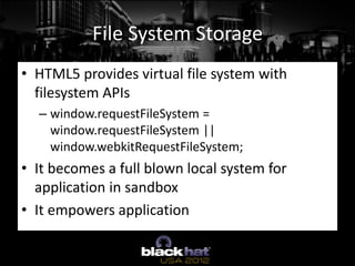 File System Storage
• HTML5 provides virtual file system with
  filesystem APIs
  – window.requestFileSystem =
    window....