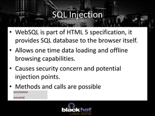 SQL Injection
• WebSQL is part of HTML 5 specification, it
  provides SQL database to the browser itself.
• Allows one tim...