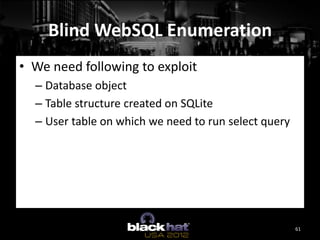 Blind WebSQL Enumeration
• We need following to exploit
  – Database object
  – Table structure created on SQLite
  – User...