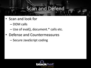Scan and Defend
• Scan and look for
  – DOM calls
  – Use of eval(), document.* calls etc.
• Defense and Countermeasures
 ...