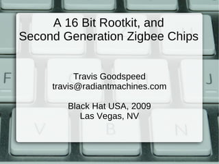 A 16 Bit Rootkit, and
Second Generation Zigbee Chips


           Travis Goodspeed
     travis@radiantmachines.com

        Black Hat USA, 2009
           Las Vegas, NV
 