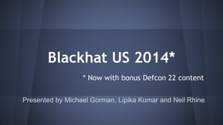 Blackhat US 2014* 
* Now with bonus Defcon 22 content 
Presented by Michael Gorman, Lipika Kumar and Neil Rhine 
 