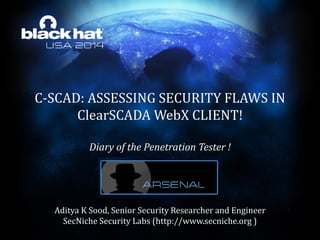 C-SCAD: ASSESSING SECURITY FLAWS IN
ClearSCADA WebX CLIENT!
Diary of the Penetration Tester !
Aditya K Sood, Senior Security Researcher and Engineer
SecNiche Security Labs (http://www.secniche.org )
 