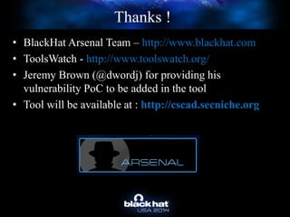 Thanks !
• BlackHat Arsenal Team – http://www.blackhat.com
• ToolsWatch - http://www.toolswatch.org/
• Jeremy Brown (@dwordj) for providing his
vulnerability PoC to be added in the tool
• Tool will be available at : http://cscad.secniche.org
 