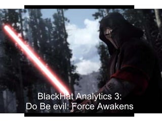 BlackHat Analytics 3:
Do Be evil: Force Awakens
 