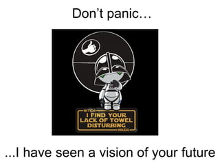 Don’t panic…
...I have seen a vision of your future
 