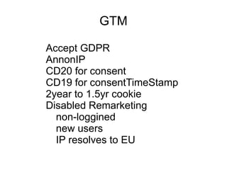 GTM
Accept GDPR
AnnonIP
CD20 for consent
CD19 for consentTimeStamp
2year to 1.5yr cookie
Disabled Remarketing
non-loggined
new users
IP resolves to EU
 