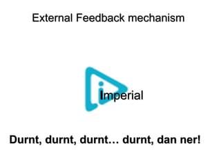 Imperial
Durnt, durnt, durnt… durnt, dan ner!
External Feedback mechanism
 