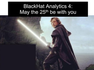 BlackHat Analytics 4:
May the 25th be with you
 