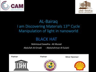 AL-Bairaq
I am Discovering Materials 13th Cycle
Manipulation of light in nanoworld
BLACK HAT
Mahmoud Sawalha - Ali Murad
Abdullah Al-Emadi - Abdulrahman Al-Sulaiti
 