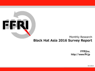 FFRI,Inc.
1
Monthly Research
Black Hat Asia 2016 Survey Report
FFRI,Inc.
http://www.ffri.jp
Ver 2.00.01
 