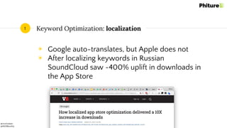 @moritzdaan
@ASOMonthly
Keyword Optimization: localization
◉ Google auto-translates, but Apple does not
◉ After localizing keywords in Russian
SoundCloud saw ~400% uplift in downloads in
the App Store
1
 