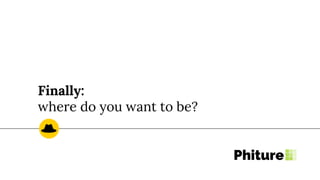 Finally:
where do you want to be?
 