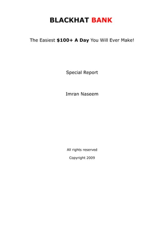 BLACKHAT BANK

The Easiest $100+ A Day You Will Ever Make!




              Special Report



              Imran Naseem




               All rights reserved

                Copyright 2009
 