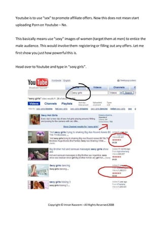 Copyright© ImranNaseem–All RightsReserved2008
Youtube is to use“sex” to promote affiliate offers.Now this does not mean st...