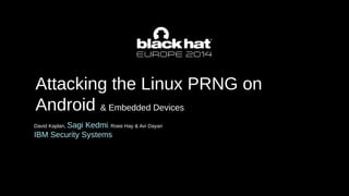 Attacking the Linux PRNG on
Android & Embedded Devices
David Kaplan, Sagi Kedmi, Roee Hay & Avi Dayan
IBM Security Systems
 