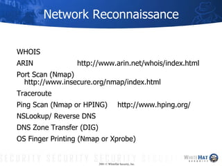 Network Reconnaissance <ul><li>WHOIS </li></ul><ul><li>ARIN http://www.arin.net/whois/index.html </li></ul><ul><li>Port Sc...