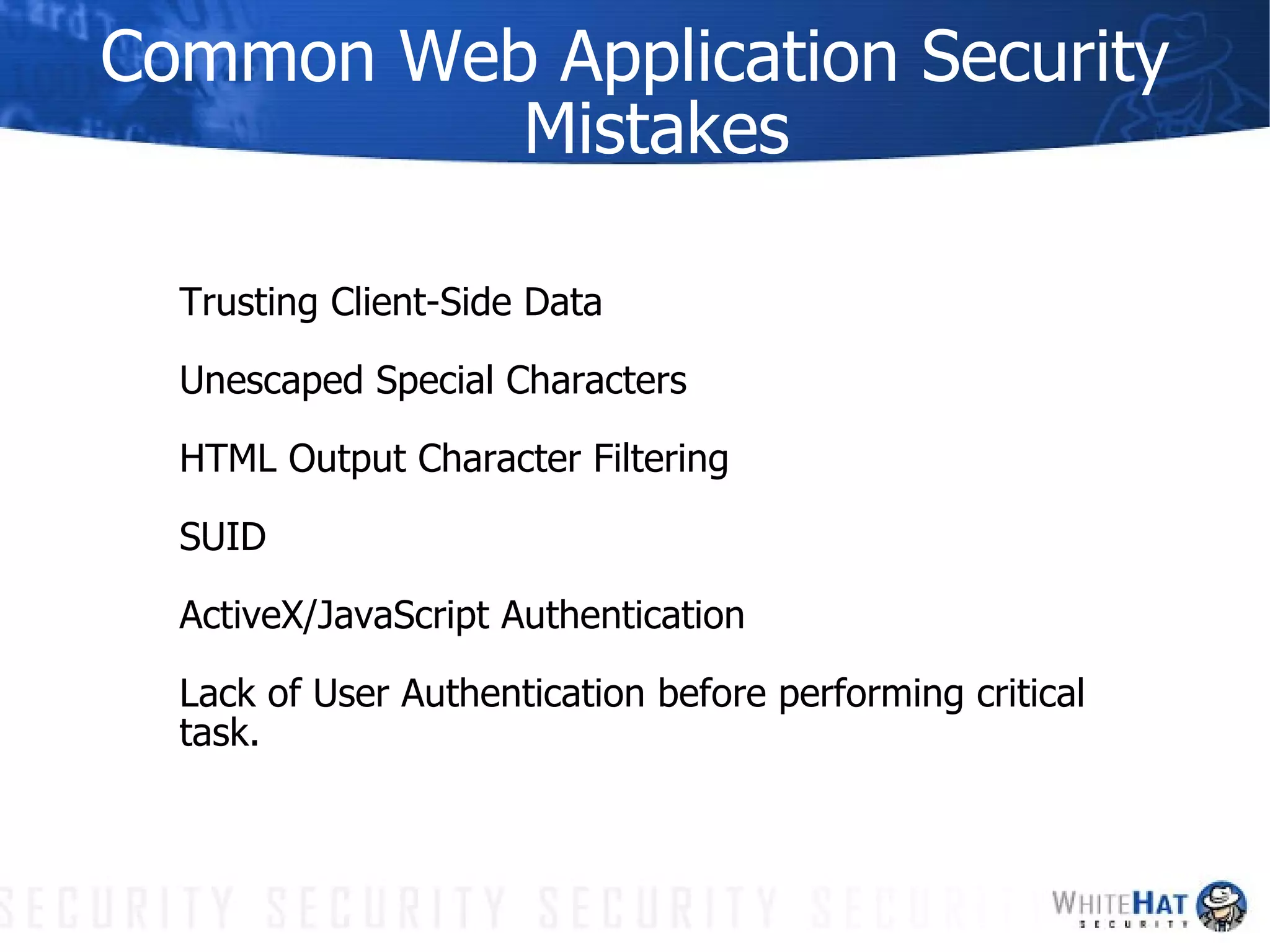 Common Web Application Security Mistakes Trusting Client-Side Data Unescaped Special Characters HTML Output Character Filtering SUID ActiveX/JavaScript Authentication Lack of User Authentication before performing critical task. 