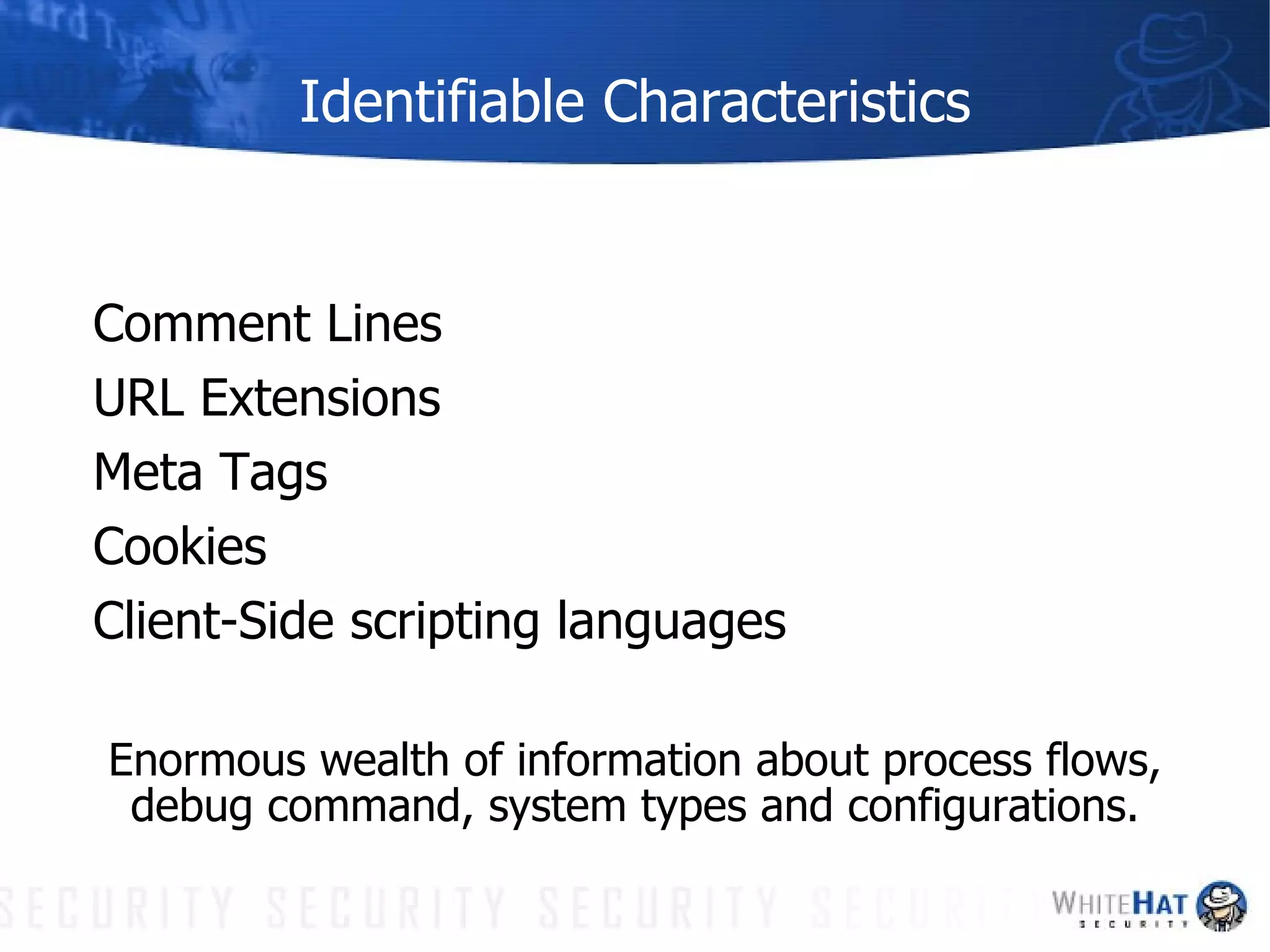 Identifiable Characteristics Comment Lines URL Extensions Meta Tags Cookies Client-Side scripting languages Enormous wealth of information about process flows, debug command, system types and configurations. 