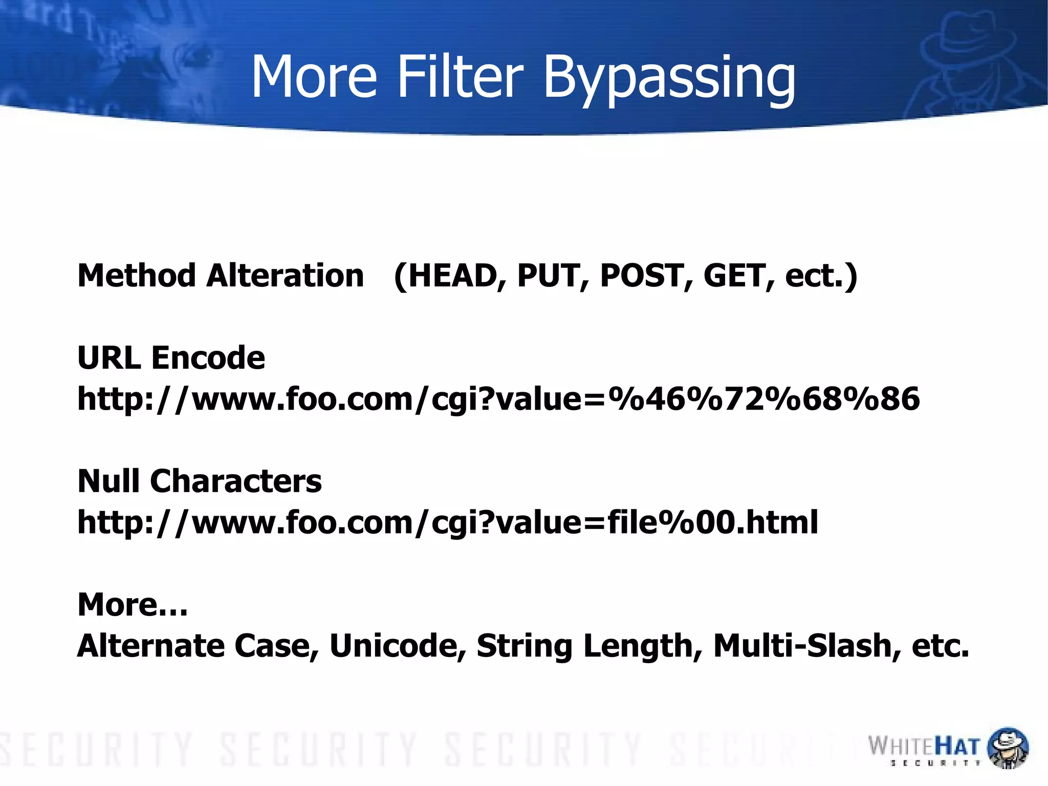More Filter Bypassing Method Alteration (HEAD, PUT, POST, GET, ect.) URL Encode http://www.foo.com/cgi?value=%46%72%68%86 Null Characters http://www.foo.com/cgi?value=file%00.html More… Alternate Case, Unicode, String Length, Multi-Slash, etc. 