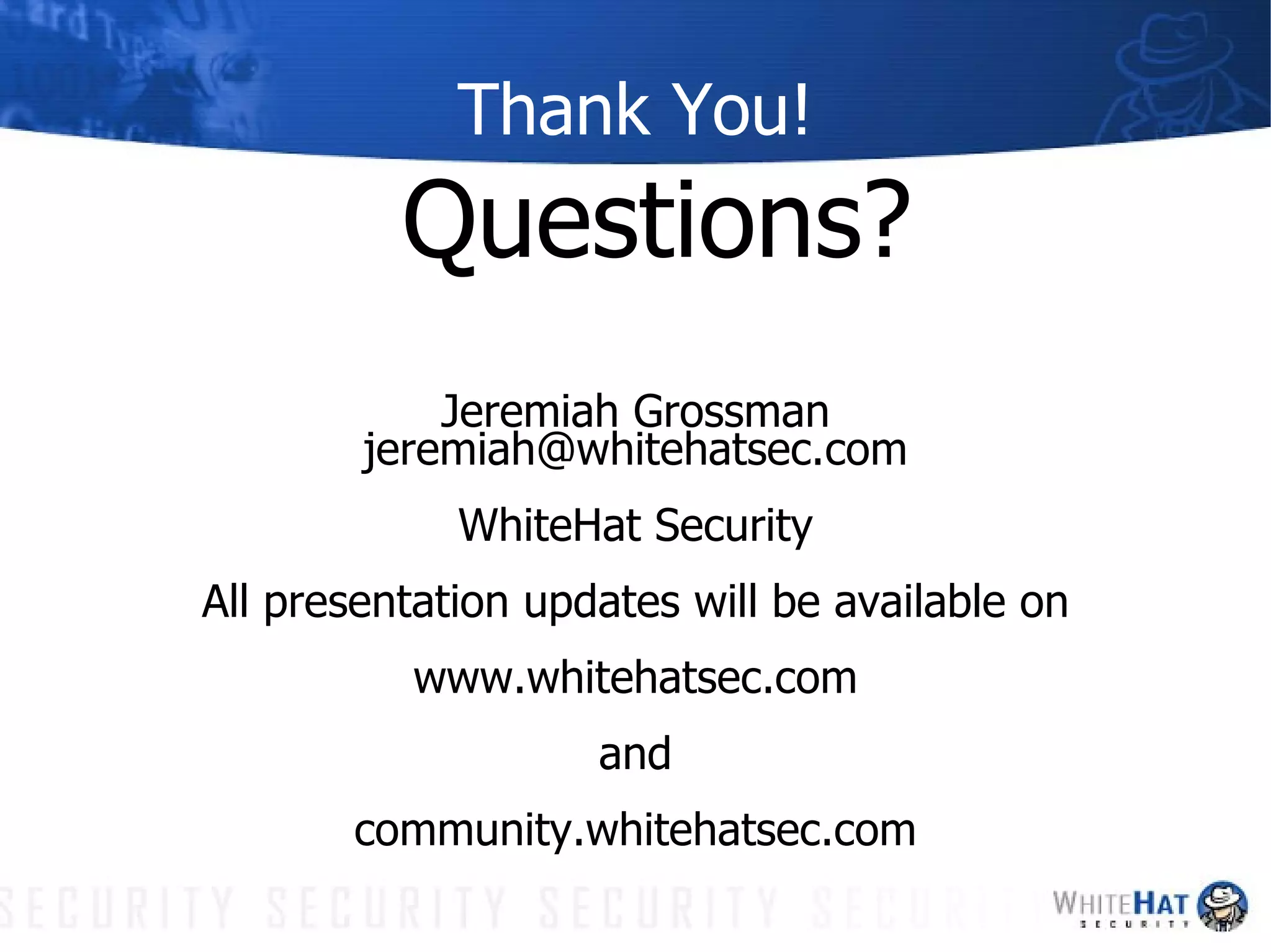 Thank You! Questions? Jeremiah Grossman [email_address] WhiteHat Security All presentation updates will be available on www.whitehatsec.com and community.whitehatsec.com 