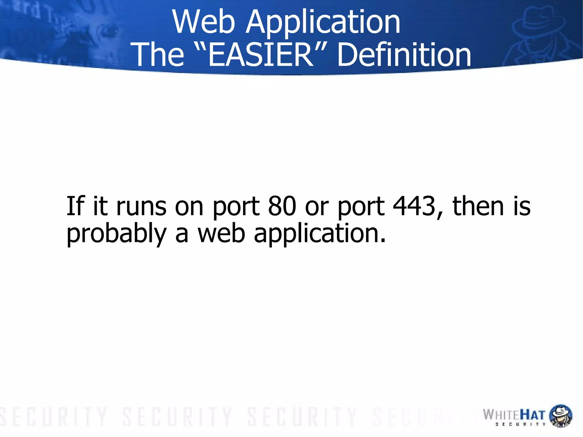 Web Application  The “EASIER” Definition If it runs on port 80 or port 443, then is probably a web application. 