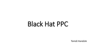 Black Hat PPC
Tomáš Hanáček
 