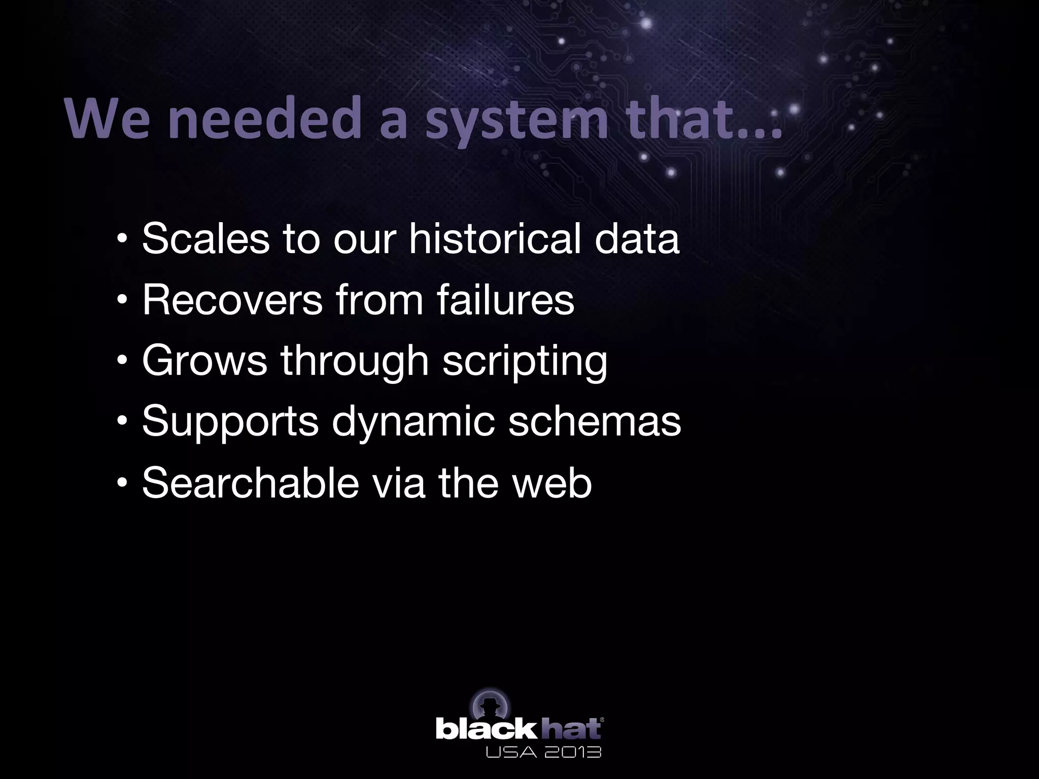 We	
  needed	
  a	
  system	
  that...	
  
•  • Scales to our historical data 
•  • Recovers from failures 
•  • Grows through scripting 
•  • Supports dynamic schemas 
•  • Searchable via the web
 