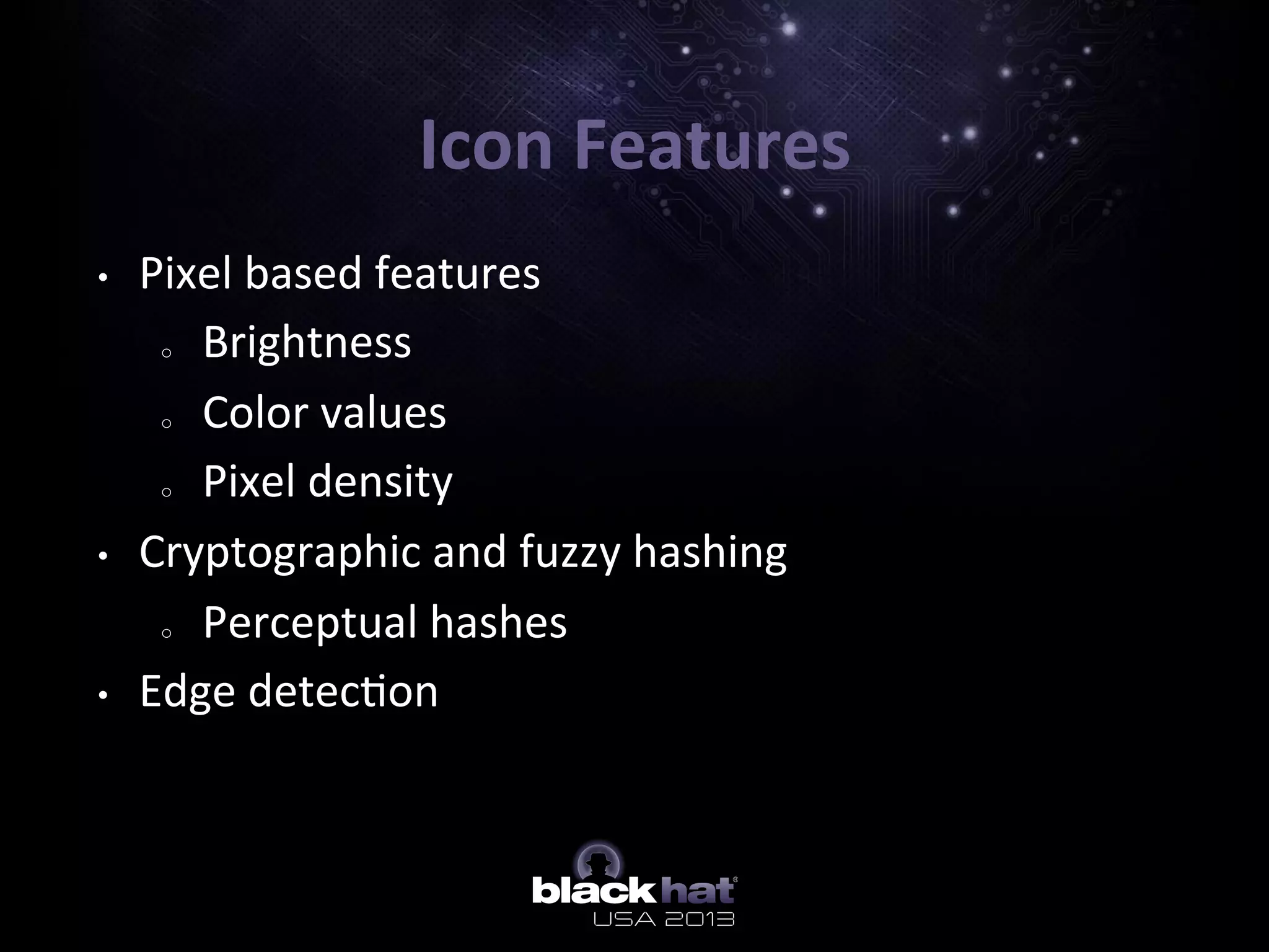 Icon	
  Features	
  
•  Pixel	
  based	
  features	
  
o  Brightness	
  	
  
o  Color	
  values	
  
o  Pixel	
  density	
  
•  Cryptographic	
  and	
  fuzzy	
  hashing	
  
o  Perceptual	
  hashes	
  
•  Edge	
  detec5on	
  
 