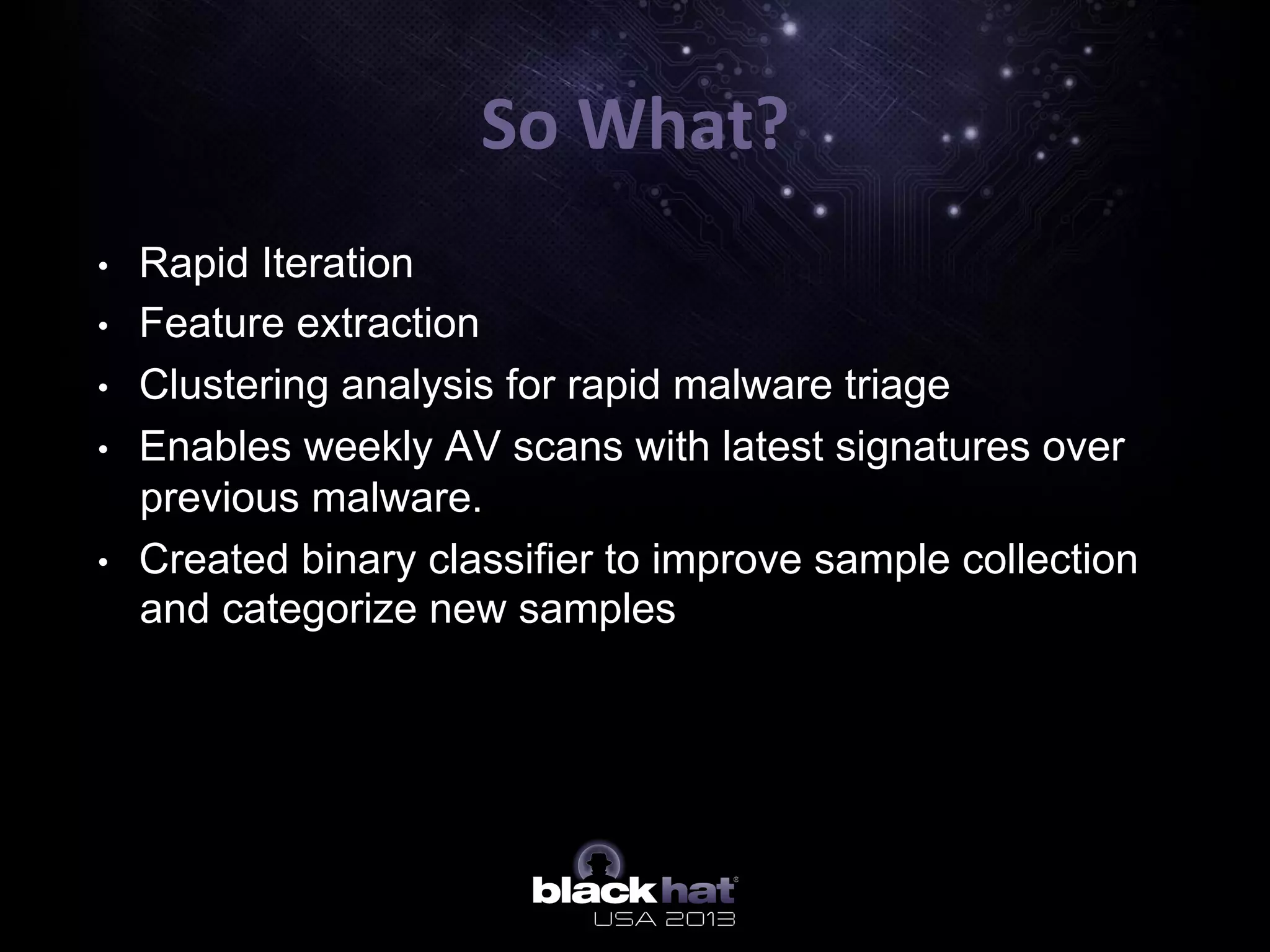 •  Rapid Iteration
•  Feature extraction
•  Clustering analysis for rapid malware triage
•  Enables weekly AV scans with latest signatures over
previous malware.
•  Created binary classifier to improve sample collection
and categorize new samples
So	
  What?	
  
 