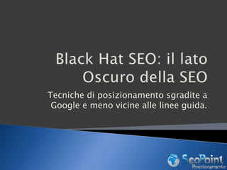 Black Hat SEO: il lato Oscuro della SEO Tecniche di posizionamento sgradite a Google e meno vicine alle linee guida. 