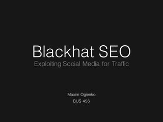 Blackhat SEO
Exploiting Social Media for Traffic



            Maxim Ogienko
              BUS 456
 
