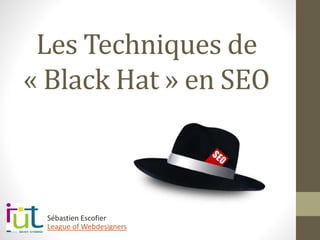 Les Techniques de
« Black Hat » en SEO
League of Webdesigners
Sébastien Escofier
 