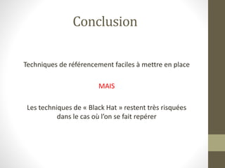 Conclusion
Techniques de référencement faciles à mettre en place
MAIS
Les techniques de « Black Hat » restent très risquées
dans le cas où l’on se fait repérer
 