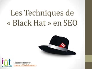 Les Techniques de
« Black Hat » en SEO
League of Webdesigners
Sébastien Escofier
 