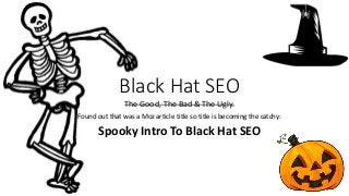 Black Hat SEO
The Good, The Bad & The Ugly.
Found out that was a Moz article title so title is becoming the catchy:
Spooky Intro To Black Hat SEO
 